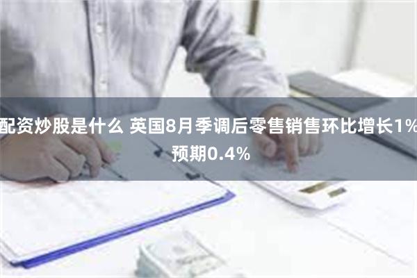 配资炒股是什么 英国8月季调后零售销售环比增长1% 预期0.4%