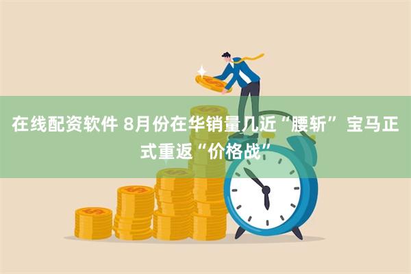 在线配资软件 8月份在华销量几近“腰斩” 宝马正式重返“价格战”