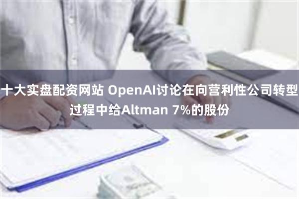 十大实盘配资网站 OpenAI讨论在向营利性公司转型过程中给Altman 7%的股份