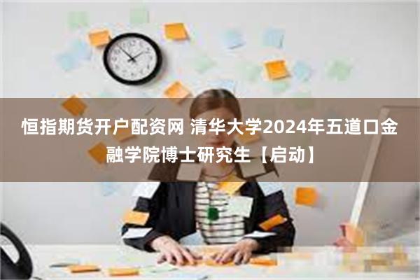 恒指期货开户配资网 清华大学2024年五道口金融学院博士研究生【启动】