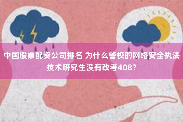 中国股票配资公司排名 为什么警校的网络安全执法技术研究生没有改考408？