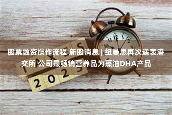 股票融资操作流程 新股消息 | 纽曼思再次递表港交所 公司最畅销营养品为藻油DHA产品