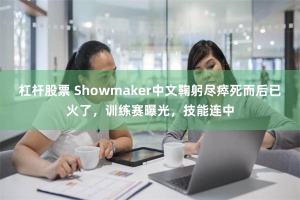 杠杆股票 Showmaker中文鞠躬尽瘁死而后已火了，训练赛曝光，技能连中