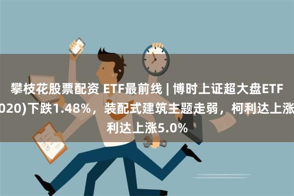 攀枝花股票配资 ETF最前线 | 博时上证超大盘ETF(510020)下跌1.48%，装配式建筑主题走弱，柯利达上涨5.0%