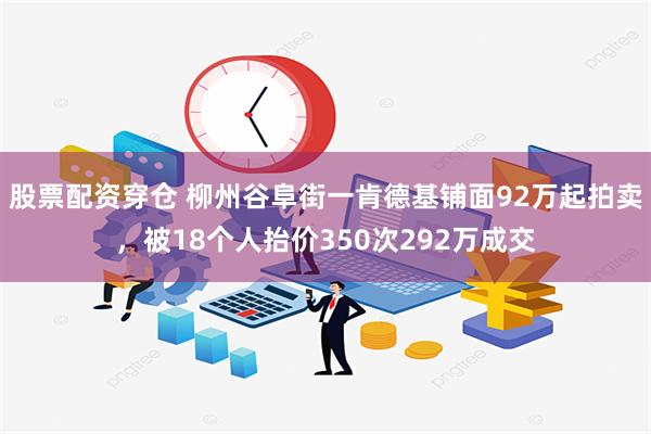 股票配资穿仓 柳州谷阜街一肯德基铺面92万起拍卖，被18个人抬价350次292万成交