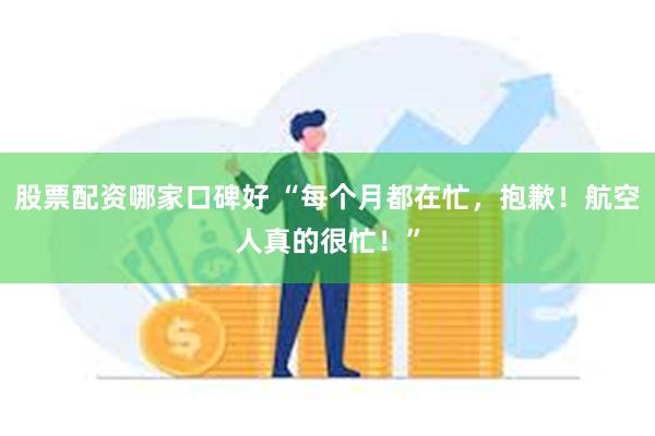 股票配资哪家口碑好 “每个月都在忙，抱歉！航空人真的很忙！”