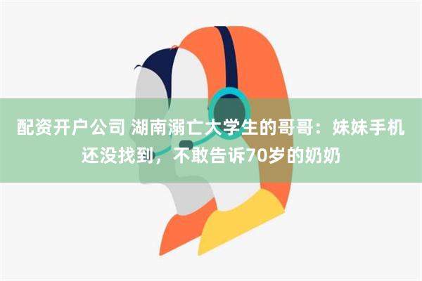 配资开户公司 湖南溺亡大学生的哥哥：妹妹手机还没找到，不敢告诉70岁的奶奶