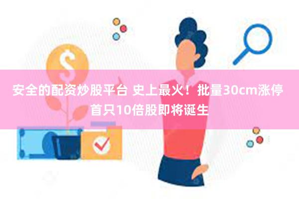 安全的配资炒股平台 史上最火！批量30cm涨停 首只10倍股即将诞生