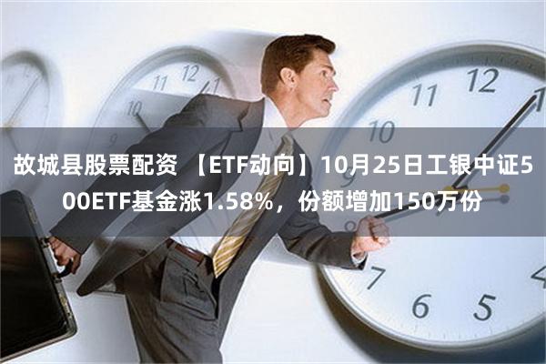 故城县股票配资 【ETF动向】10月25日工银中证500ETF基金涨1.58%，份额增加150万份