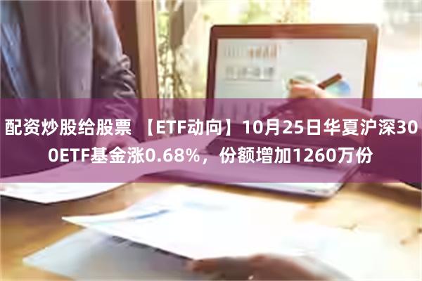 配资炒股给股票 【ETF动向】10月25日华夏沪深300ETF基金涨0.68%，份额增加1260万份