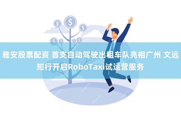 雅安股票配资 首支自动驾驶出租车队亮相广州 文远知行开启RoboTaxi试运营服务