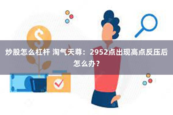 炒股怎么杠杆 淘气天尊：2952点出现高点反压后怎么办？