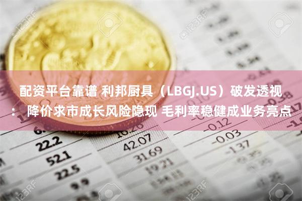 配资平台靠谱 利邦厨具（LBGJ.US）破发透视： 降价求市成长风险隐现 毛利率稳健成业务亮点