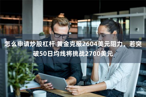 怎么申请炒股杠杆 黄金克服2604美元阻力，若突破50日均线将挑战2700美元