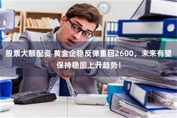 股票大额配资 黄金企稳反弹重回2600，未来有望保持稳固上升趋势！