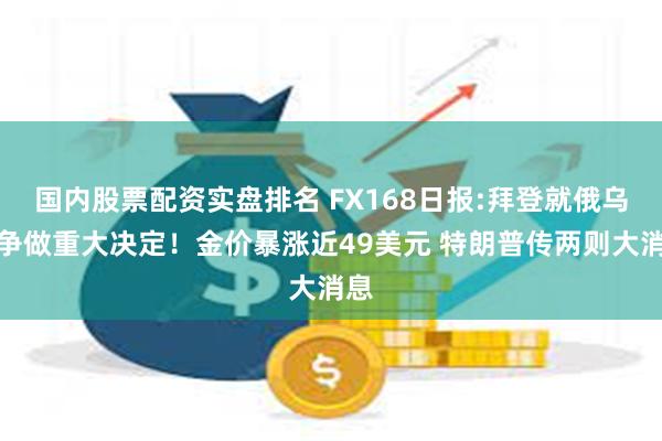 国内股票配资实盘排名 FX168日报:拜登就俄乌战争做重大决定！金价暴涨近49美元 特朗普传两则大消息