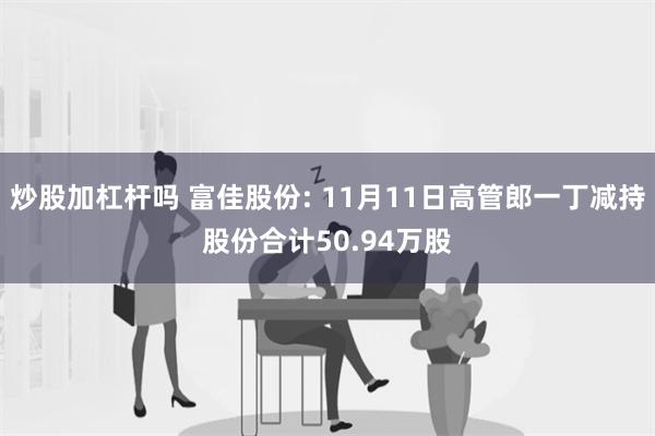 炒股加杠杆吗 富佳股份: 11月11日高管郎一丁减持股份合计50.94万股