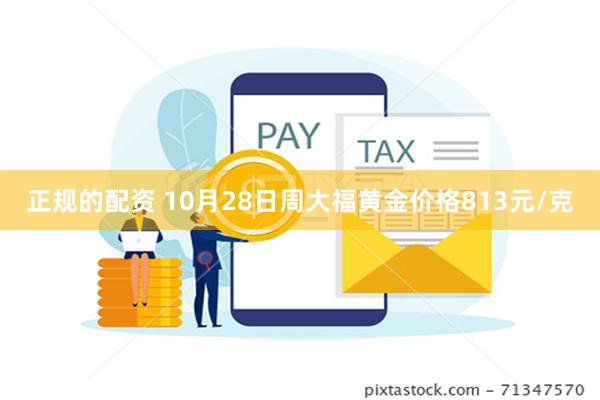 正规的配资 10月28日周大福黄金价格813元/克