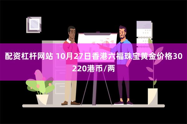 配资杠杆网站 10月27日香港六福珠宝黄金价格30220港币/两