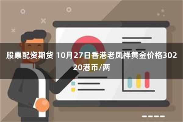 股票配资期货 10月27日香港老凤祥黄金价格30220港币/两