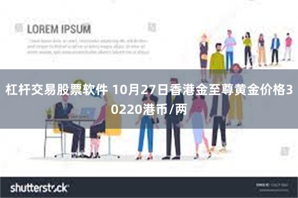 杠杆交易股票软件 10月27日香港金至尊黄金价格30220港币/两