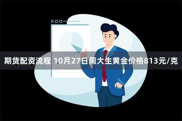 期货配资流程 10月27日周大生黄金价格813元/克