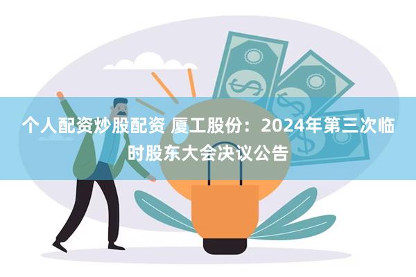 个人配资炒股配资 厦工股份：2024年第三次临时股东大会决议公告