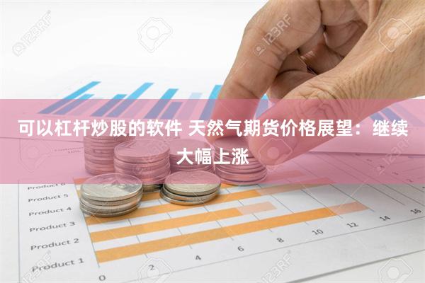 可以杠杆炒股的软件 天然气期货价格展望：继续大幅上涨