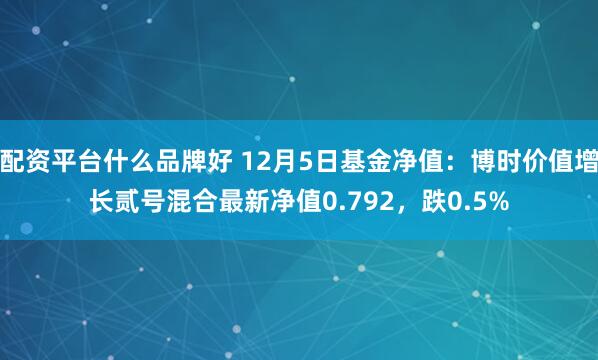 配资平台什么品牌好 12月5日基金净值：博时价值增长贰号混合最新净值0.792，跌0.5%