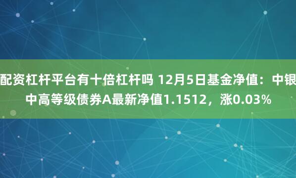 配资杠杆平台有十倍杠杆吗 12月5日基金净值：中银中高等级债券A最新净值1.1512，涨0.03%