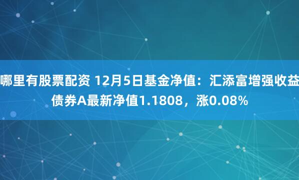 哪里有股票配资 12月5日基金净值：汇添富增强收益债券A最新净值1.1808，涨0.08%