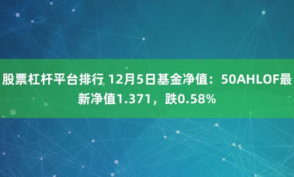 股票杠杆平台排行 12月5日基金净值：50AHLOF最新净值1.371，跌0.58%