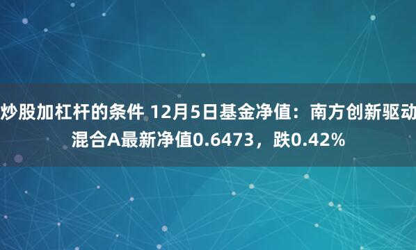 炒股加杠杆的条件 12月5日基金净值：南方创新驱动混合A最新净值0.6473，跌0.42%