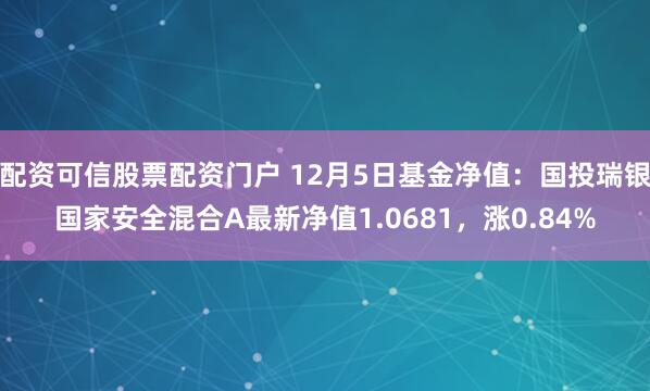 配资可信股票配资门户 12月5日基金净值：国投瑞银国家安全混合A最新净值1.0681，涨0.84%