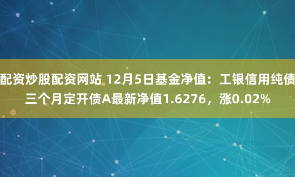 配资炒股配资网站 12月5日基金净值：工银信用纯债三个月定开债A最新净值1.6276，涨0.02%