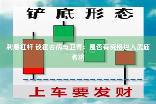 利息杠杆 谈霍去病与卫青：是否有资格进入武庙名将