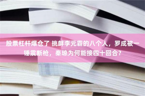 股票杠杆爆仓了 挑衅李元霸的八个人，罗成被一锤震断枪，秦琼为何能接四十回合？