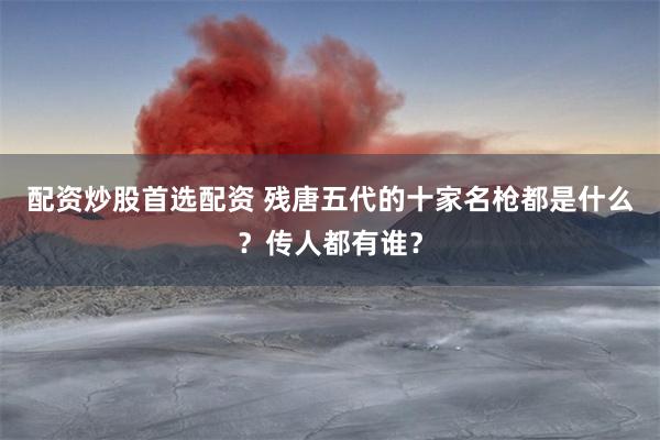 配资炒股首选配资 残唐五代的十家名枪都是什么？传人都有谁？