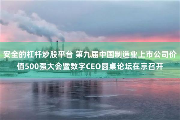 安全的杠杆炒股平台 第九届中国制造业上市公司价值500强大会暨数字CEO圆桌论坛在京召开