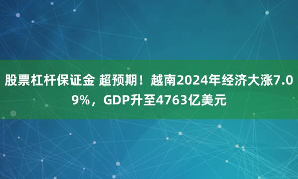 股票杠杆保证金 超预期！越南2024年经济大涨7.09%，GDP升至4763亿美元