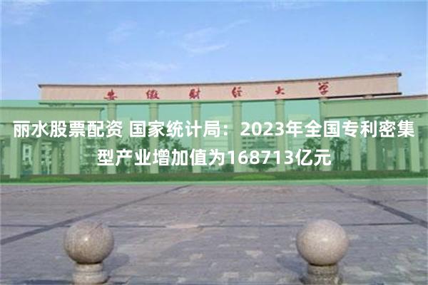 丽水股票配资 国家统计局：2023年全国专利密集型产业增加值为168713亿元