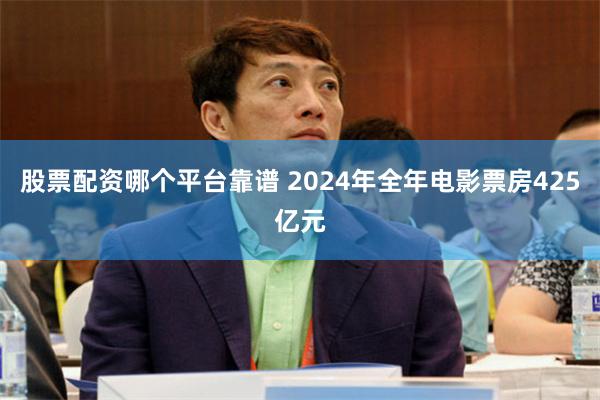 股票配资哪个平台靠谱 2024年全年电影票房425亿元