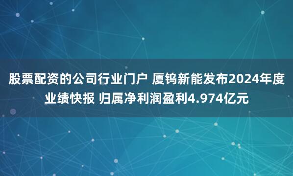 股票配资的公司行业门户 厦钨新能发布2024年度业绩快报 归属净利润盈利4.974亿元