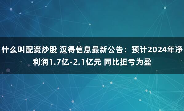 什么叫配资炒股 汉得信息最新公告：预计2024年净利润1.7亿-2.1亿元 同比扭亏为盈