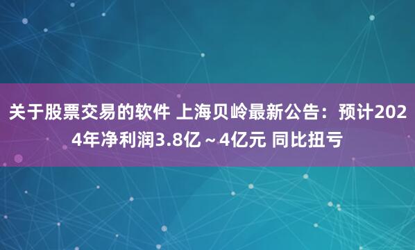 关于股票交易的软件 上海贝岭最新公告：预计2024年净利润3.8亿～4亿元 同比扭亏