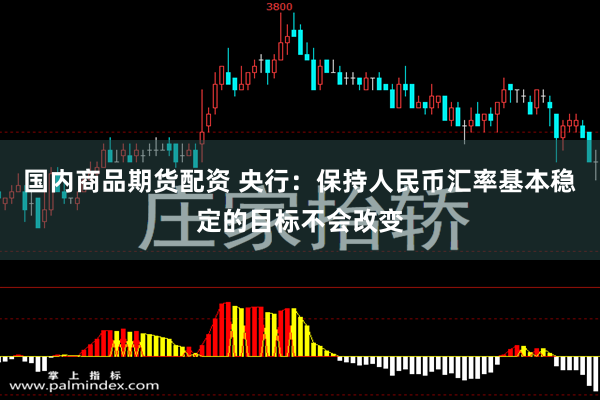 国内商品期货配资 央行：保持人民币汇率基本稳定的目标不会改变