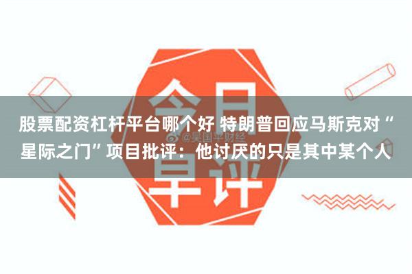 股票配资杠杆平台哪个好 特朗普回应马斯克对“星际之门”项目批评：他讨厌的只是其中某个人