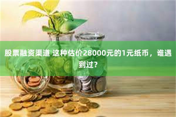 股票融资渠道 这种估价28000元的1元纸币，谁遇到过？