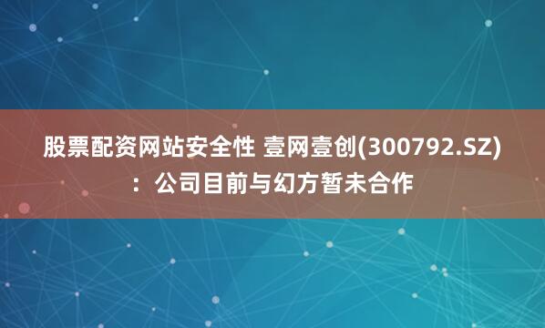 股票配资网站安全性 壹网壹创(300792.SZ)：公司目前与幻方暂未合作