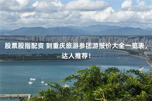 股票股指配资 到重庆旅游参团游报价大全一览表，达人推荐！